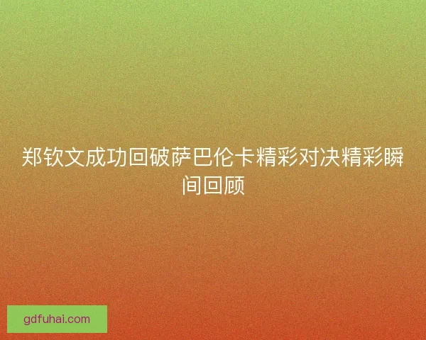 郑钦文成功回破萨巴伦卡精彩对决精彩瞬间回顾