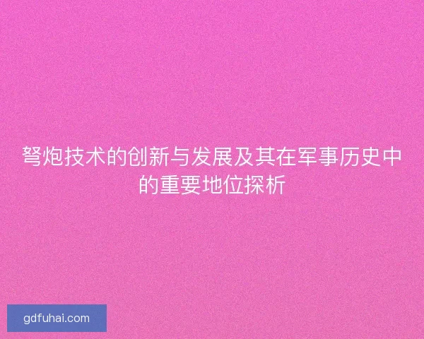 弩炮技术的创新与发展及其在军事历史中的重要地位探析