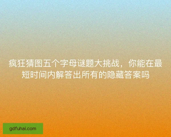 疯狂猜图五个字母谜题大挑战，你能在最短时间内解答出所有的隐藏答案吗