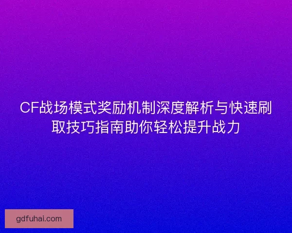 CF战场模式奖励机制深度解析与快速刷取技巧指南助你轻松提升战力