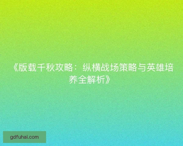《版载千秋攻略：纵横战场策略与英雄培养全解析》