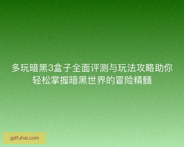 多玩暗黑3盒子全面评测与玩法攻略助你轻松掌握暗黑世界的冒险精髓