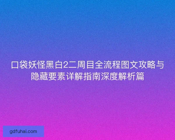 口袋妖怪黑白2二周目全流程图文攻略与隐藏要素详解指南深度解析篇
