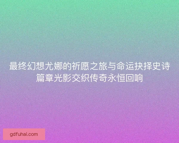 最终幻想尤娜的祈愿之旅与命运抉择史诗篇章光影交织传奇永恒回响