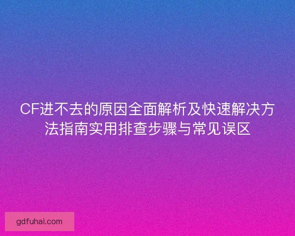 CF进不去的原因全面解析及快速解决方法指南实用排查步骤与常见误区