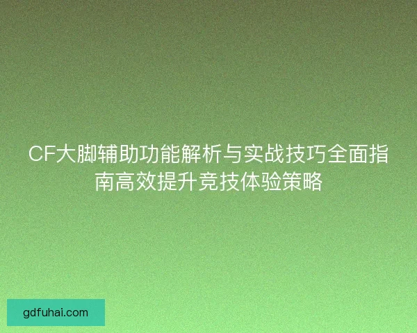 CF大脚辅助功能解析与实战技巧全面指南高效提升竞技体验策略