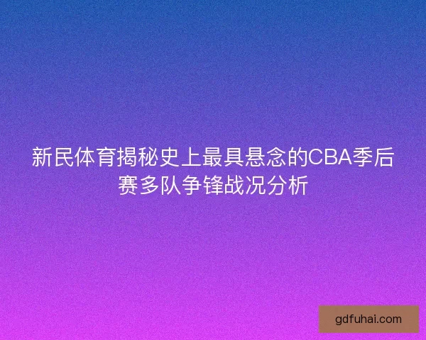 新民体育揭秘史上最具悬念的CBA季后赛多队争锋战况分析