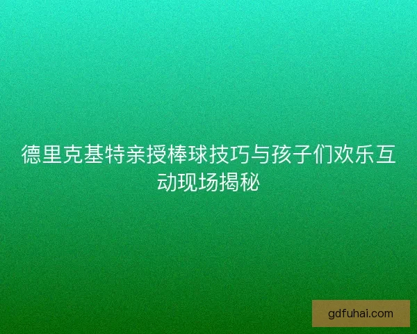 德里克基特亲授棒球技巧与孩子们欢乐互动现场揭秘