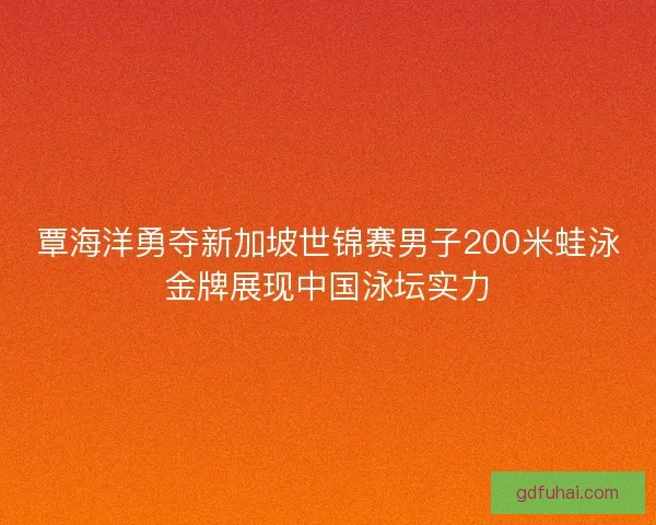 覃海洋勇夺新加坡世锦赛男子200米蛙泳金牌展现中国泳坛实力