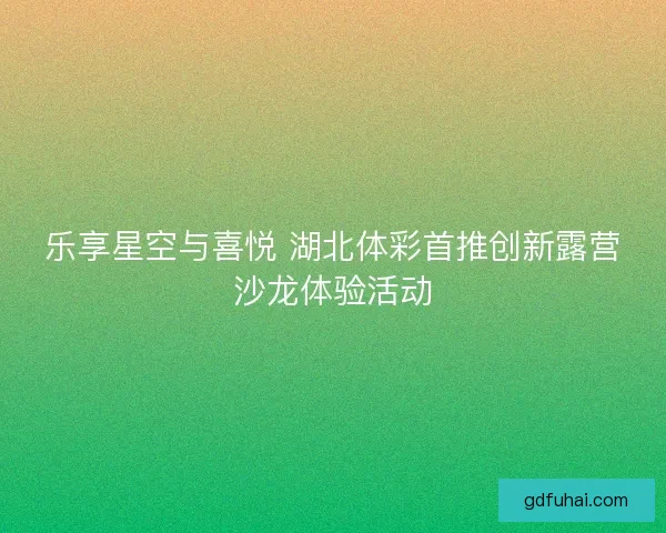 乐享星空与喜悦 湖北体彩首推创新露营沙龙体验活动