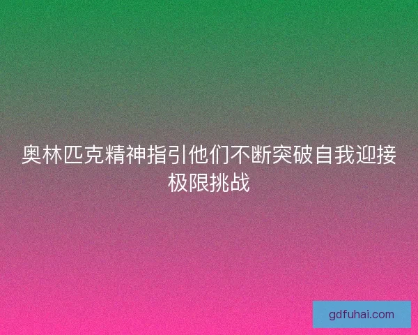 奥林匹克精神指引他们不断突破自我迎接极限挑战