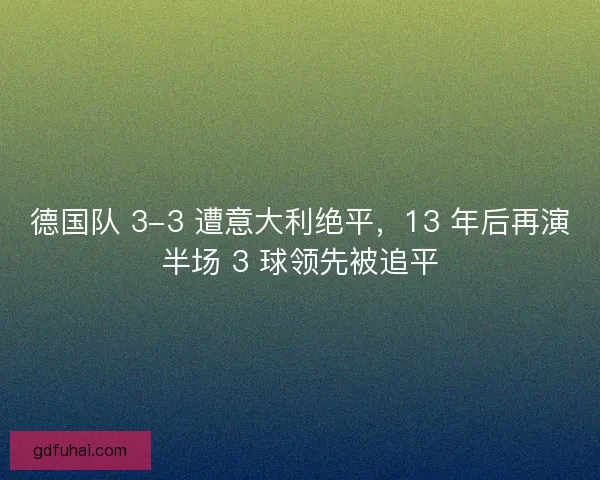 德国队 3-3 遭意大利绝平，13 年后再演半场 3 球领先被追平