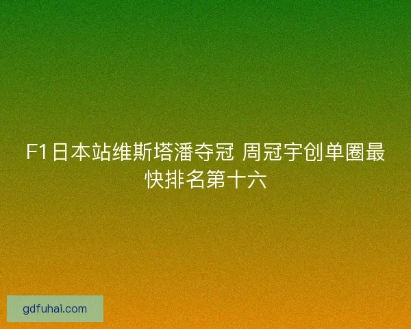 F1日本站维斯塔潘夺冠 周冠宇创单圈最快排名第十六