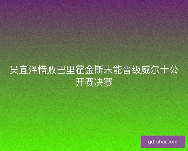 吴宜泽惜败巴里霍金斯未能晋级威尔士公开赛决赛