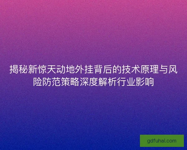 揭秘新惊天动地外挂背后的技术原理与风险防范策略深度解析行业影响