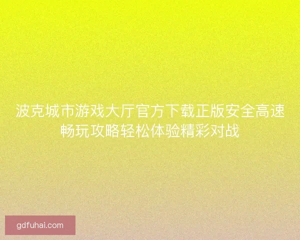 波克城市游戏大厅官方下载正版安全高速畅玩攻略轻松体验精彩对战