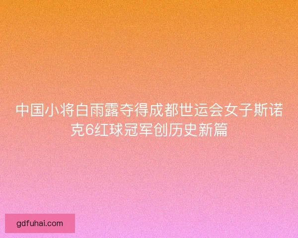 中国小将白雨露夺得成都世运会女子斯诺克6红球冠军创历史新篇