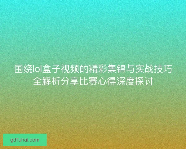 围绕lol盒子视频的精彩集锦与实战技巧全解析分享比赛心得深度探讨