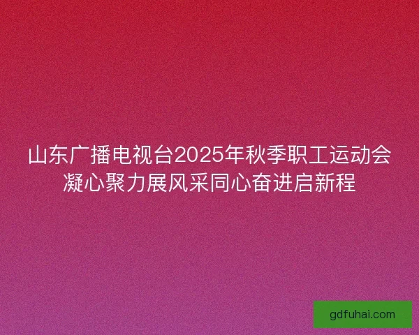 山东广播电视台2025年秋季职工运动会凝心聚力展风采同心奋进启新程