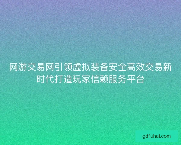网游交易网引领虚拟装备安全高效交易新时代打造玩家信赖服务平台