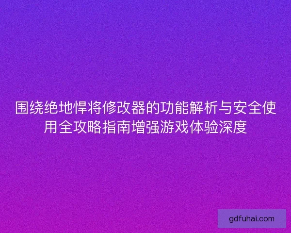 围绕绝地悍将修改器的功能解析与安全使用全攻略指南增强游戏体验深度