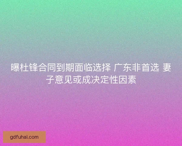 曝杜锋合同到期面临选择 广东非首选 妻子意见或成决定性因素