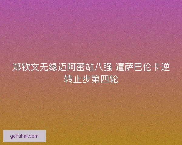郑钦文无缘迈阿密站八强 遭萨巴伦卡逆转止步第四轮