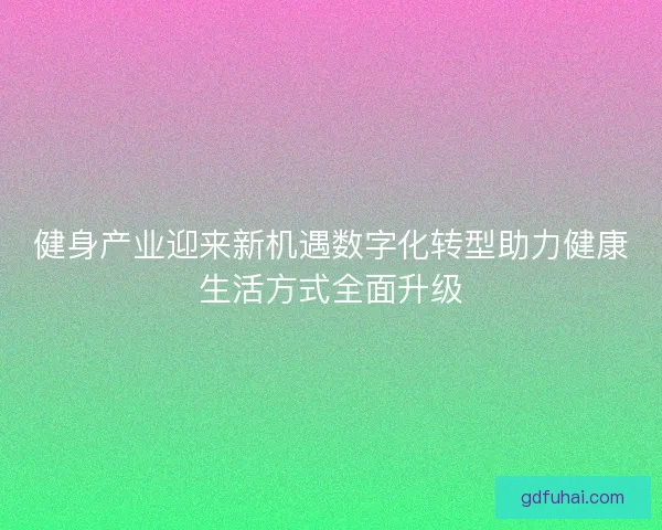 健身产业迎来新机遇数字化转型助力健康生活方式全面升级