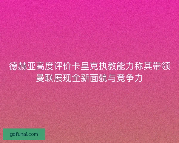 德赫亚高度评价卡里克执教能力称其带领曼联展现全新面貌与竞争力