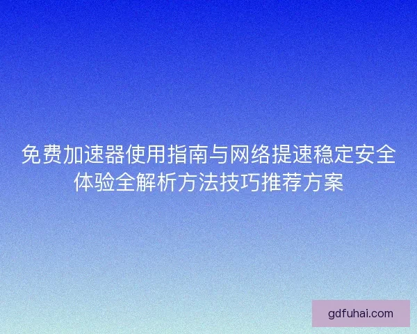免费加速器使用指南与网络提速稳定安全体验全解析方法技巧推荐方案
