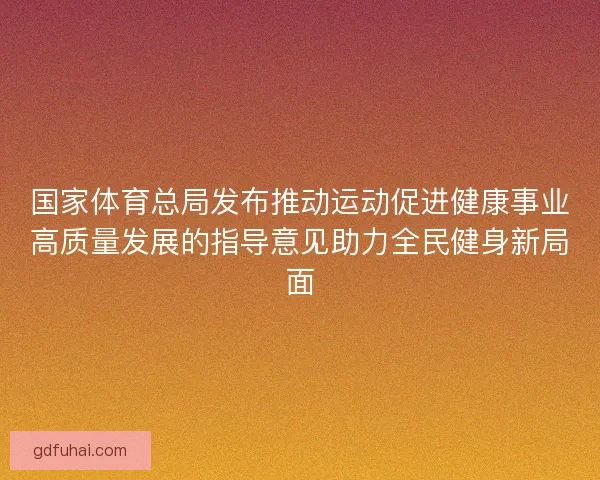 国家体育总局发布推动运动促进健康事业高质量发展的指导意见助力全民健身新局面