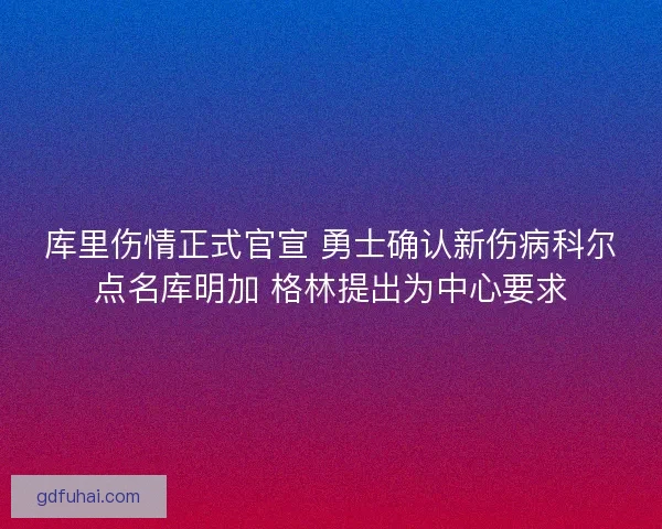 库里伤情正式官宣 勇士确认新伤病科尔点名库明加 格林提出为中心要求