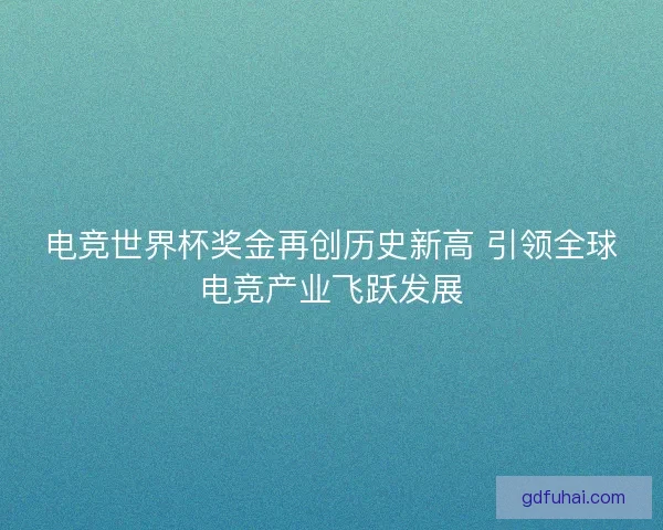 电竞世界杯奖金再创历史新高 引领全球电竞产业飞跃发展